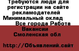 Требуются люди для регистрации на сайте рекламодателей › Минимальный оклад ­ 50 000 - Все города Работа » Вакансии   . Смоленская обл.